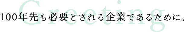 100年先も必要とされる企業であるために。